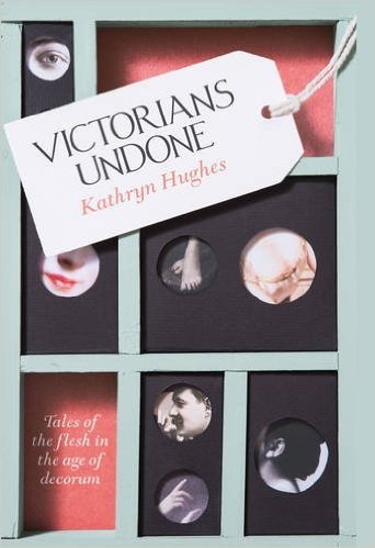Hughes, K: Victorians Undone: Tales of the Flesh in the Age of Decorum