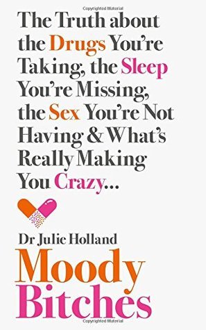 Moody Bitches: The Truth About the Drugs You'Re Taking, the Sleep You'Re Missing, the Sex You'Re Not Having and What's Really Making You Crazy. . .