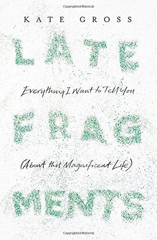 Late Fragments: Everything I Want to Tell You (About This Magnificent Life)