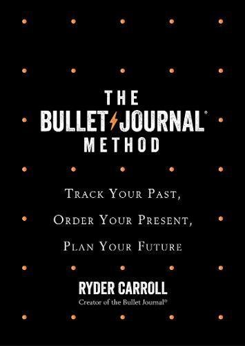 The Bullet Journal Method: Track Your Past, Order Your Present, Plan Your Future
