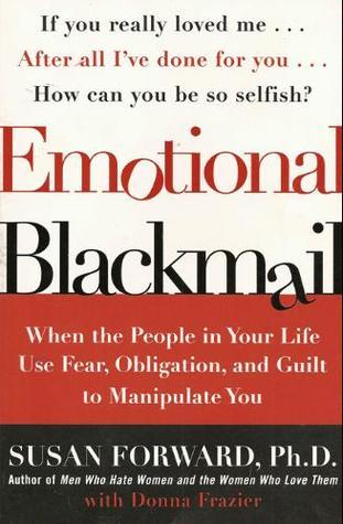 Emotional Blackmail: When The People In Your Life Use Fear, Obligation, And Guilt To Manipulate You