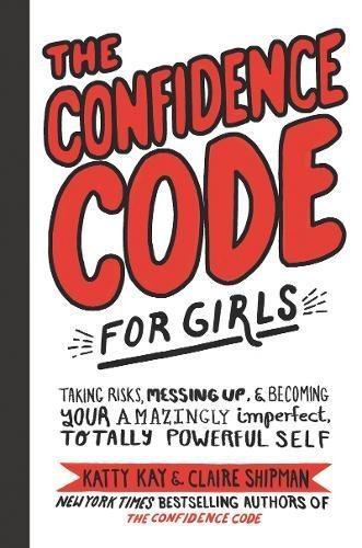 The Confidence Code for Girls: Taking Risks, Messing Up, & Becoming Your Amazingly Imperfect, Totally Powerful Self