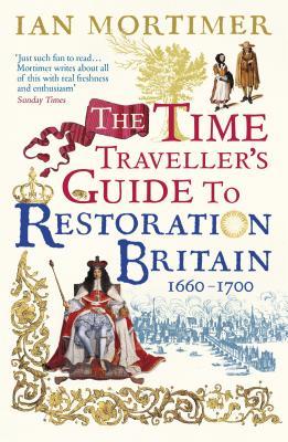 The Time Traveller's Guide to Restoration Britain: Life in the Age of Samuel Pepys, Isaac Newton and The Great Fire of London (Ian Mortimer’s Time Traveller’s Guides)