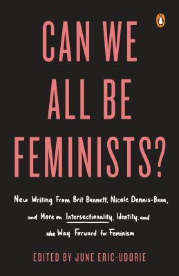 Can We All Be Feminists?: New Writing from Brit Bennett, Nicole Dennis-Benn, and 15 Others on Intersectionality, Identity, and the Way Forward f: New ... Identity, and the Way Forward for Feminism
