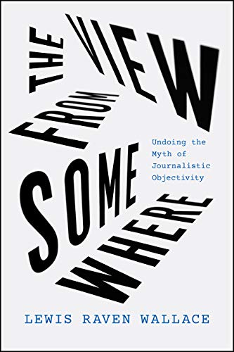 The View from Somewhere: Undoing the Myth of Journalistic Objectivity