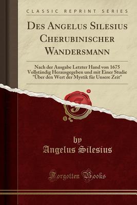 Des Angelus Silesius Cherubinischer Wandersmann: Nach der Ausgabe Letzter Hand von 1675 Vollständig Herausgegeben und mit Einer Studie Über den Wert der Mystik für Unsere Zeit (Classic Reprint)