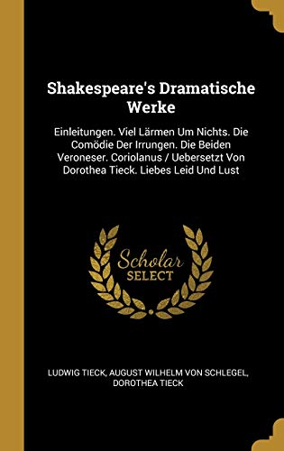 GER-SHAKESPEARES DRAMATISCHE W: Einleitungen. Viel Lärmen Um Nichts. Die Comödie Der Irrungen. Die Beiden Veroneser. Coriolanus / Uebersetzt Von Dorothea Tieck. Liebes Leid Und Lust