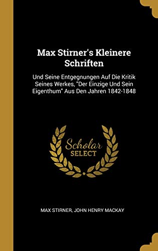 GER-MAX STIRNERS KLEINERE SCHR: Und Seine Entgegnungen Auf Die Kritik Seines Werkes, Der Einzige Und Sein Eigenthum Aus Den Jahren 1842-1848