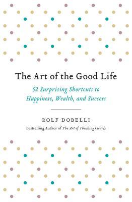 The Art of the Good Life: 52 Surprising Shortcuts to Happiness, Wealth, and Success