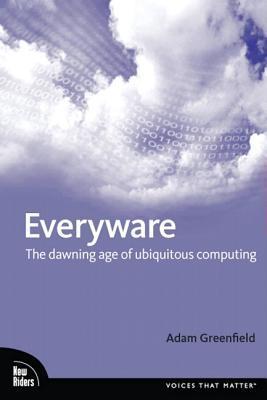 Everyware: The Dawning Age of Ubiquitous Computing (Voices That Matter)