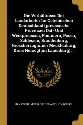 Die Verhältnisse Der Landarbeiter Im Ostelbischen Deutschland (preussische Provinzen Ost- Und Westpreussen, Pommern, Posen, Schlesien, Brandenburg, ... Mecklenburg, Kreis Herzogtum Lauenburg)....