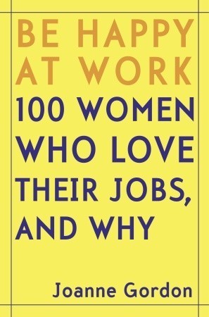Be Happy At Work: 100 Women Who Love Their Jobs, And Why