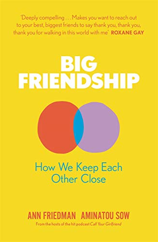 Big Friendship: How We Keep Each Other Close: How We Keep Each Other Close - 'A life-affirming guide to creating and preserving great friendships' (Elle)