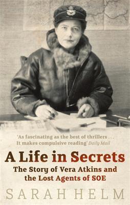 A Life In Secrets: Vera Atkins and the Lost Agents of SOE: The Story of Vera Atkins and the Lost Agents of SOE