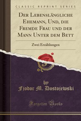 Der Lebenslängliche Ehemann, Und, Die Fremde Frau Und Der Mann Unter Dem Bett: Zwei Erzählungen (Classic Reprint)