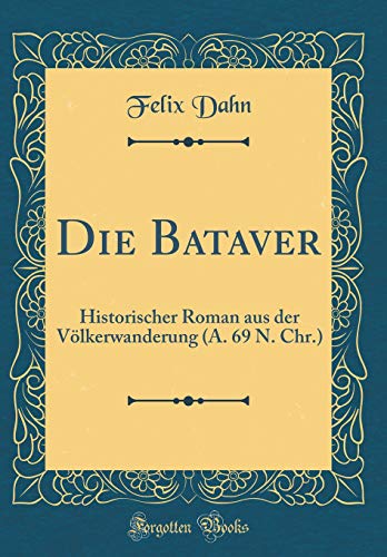 Die Bataver: Historischer Roman aus der Völkerwanderung (A. 69 N. Chr.) (Classic Reprint)