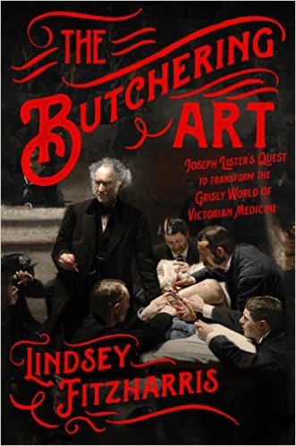 The Butchering Art: Joseph Lister's Quest to Transform the Grisly World of Victorian Medicine