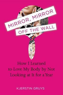 Mirror, Mirror Off the Wall: How I Learned to Love My Body by Not Looking at It for a Year
