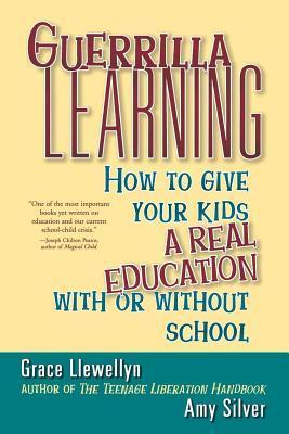 Guerrilla Learning: How to Give Your Kids a Real Education with or Without School