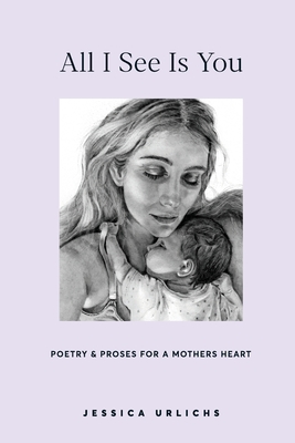 All I See Is You: Poems and Prose on Motherhood (Jessica Urlichs: Early Motherhood Poetry and Prose Collection, Band 2)