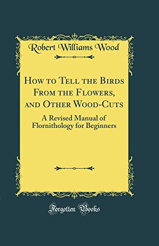 How to Tell the Birds From the Flowers, and Other Wood-Cuts: A Revised Manual of Flornithology for Beginners (Classic Reprint)