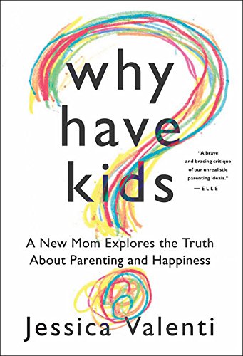 Why Have Kids?: A New Mom Explores the Truth About Parenting and Happiness