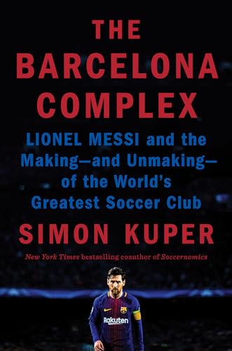 The Barcelona Complex: Lionel Messi and the Making- and Unmaking- of the World's Greatest Soccer Club