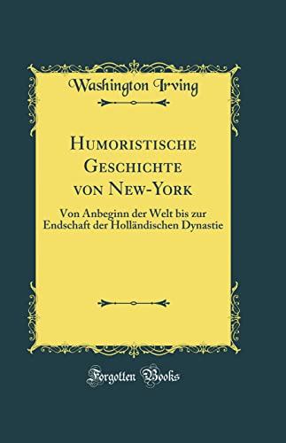 Humoristische Geschichte von New-York: Von Anbeginn der Welt bis zur Endschaft der Holländischen Dynastie (Classic Reprint)