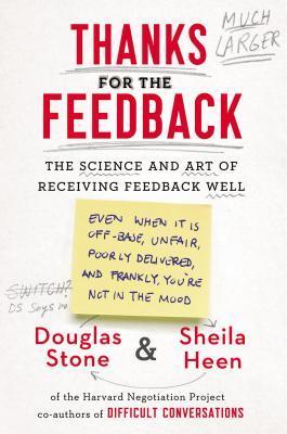 Thanks for the Feedback: The Science and Art of Receiving Feedback Well (Even When It Is Off Base, Unfair, Poorly Delivered, and, Frankly, You're Not In the Mood)