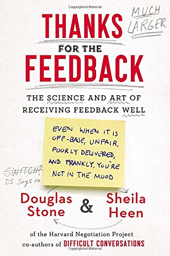 Thanks for the Feedback: The Science and Art of Receiving Feedback Well (Even When It Is Off Base, Unfair, Poorly Delivered, and, Frankly, You're Not In the Mood)
