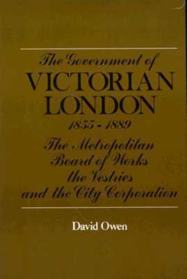 The Government of Victorian London, 1855-1889: The Metropolitan Board of Works, the Vestries, and the City Corporation (Belknap Press)