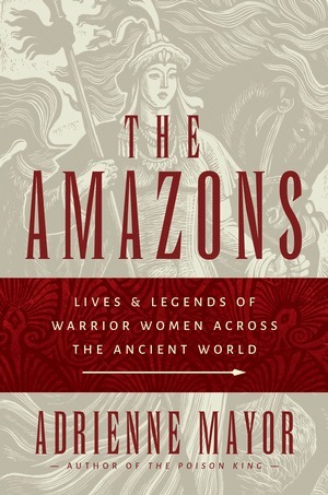 Mayor, A: Amazons: Lives and Legends of Warrior Women Across the Ancient World