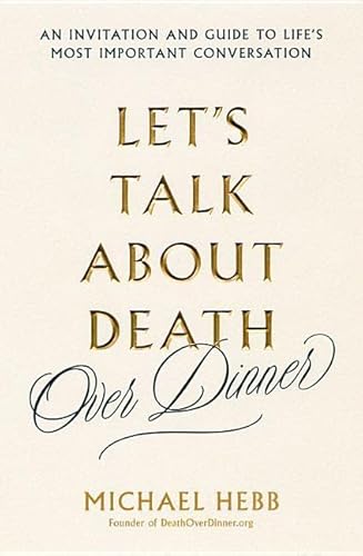Let's Talk about Death (over Dinner): An Invitation and Guide to Life's Most Important Conversation