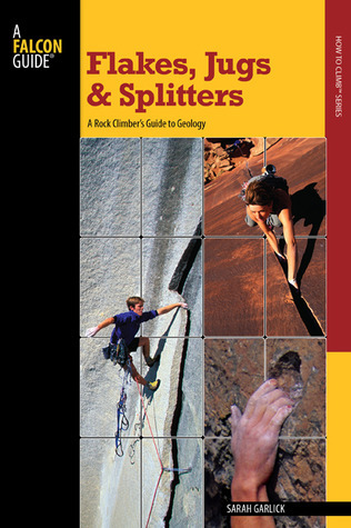 Flakes, Jugs, and Splitters: A Rock Climber's Guide To Geology (How to Climb)