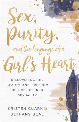 Sex, Purity, and the Longings of a Girl’s Heart: Discovering the Beauty and Freedom of God-defined Sexuality