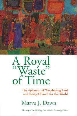 A Royal Waste of Time: The Splendor of Worshipping God and Being Church for the World: The Splendor of Worshiping God and Being Church for the World