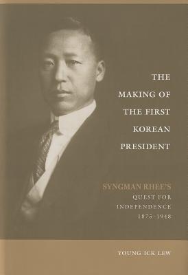 The Making of the First Korean President: Syngman Rhee's Quest for Independence, 1875-1948