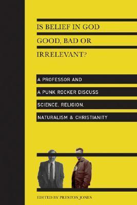 Is Belief in God Good, Bad or Irrelevant?: A Professor And a Punk Rocker Discuss Science, Religion, Naturalism & Christianity