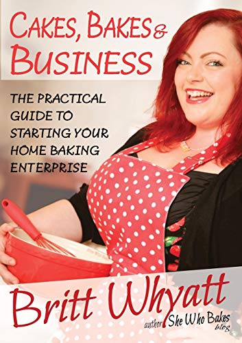 Cakes, Bakes and Business: The Practical Guide To Starting Your Home Baking Enterprise