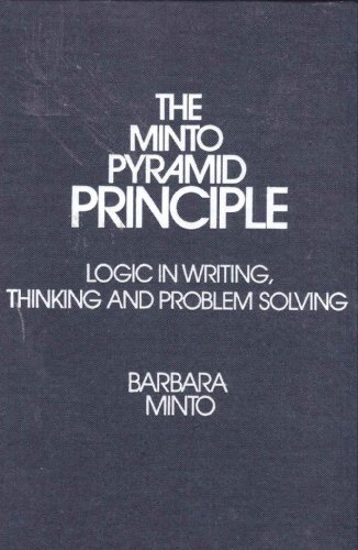 The Minto Pyramid Principle: Logic in Writing, Thinking, & Problem Solving