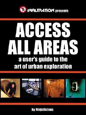 Access All Areas: A User's Guide to the Art of Urban Exploration: A User's Guide to the Art of Urban Explorations