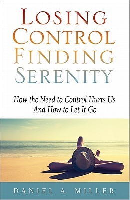 Losing Control, Finding Serenity: How the Need to Control Hurts Us And How to Let It Go