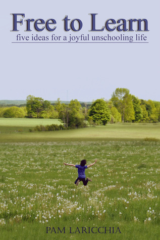 Free to Learn: Five Ideas for a Joyful Unschooling Life (Living Joyfully with Unschooling, Band 1)