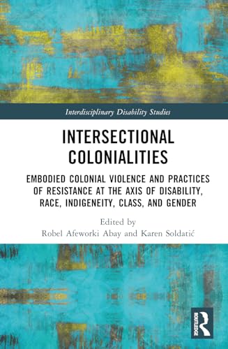 Intersectional Colonialities: Embodied Colonial Violence and Practices of Resistance at the Axis of Disability, Race, Indigeneity, Class, and Gender (Interdisciplinary Disability Studies)