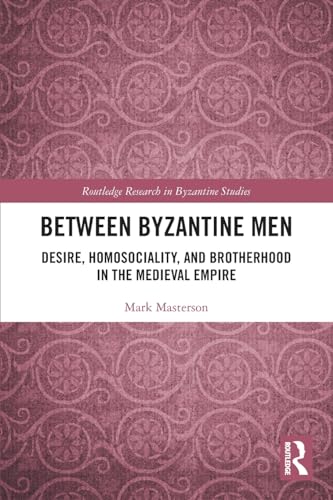 Between Byzantine Men: Desire, Homosociality, and Brotherhood in the Medieval Empire (Routledge Research in Byzantine Studies)