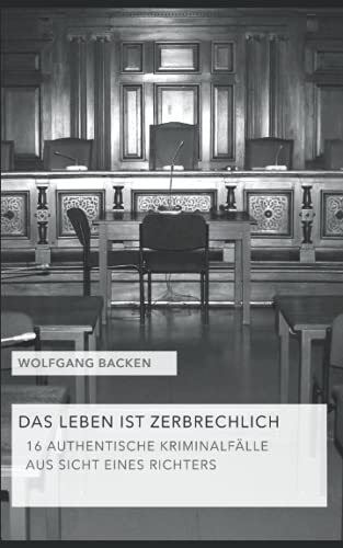 DAS LEBEN IST ZERBRECHLICH: 16 AUTHENTISCHE KRIMINALFÄLLE AUS SICHT EINES RICHTERS