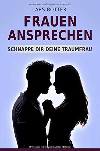 Frauen ansprechen: Frauen Kennenlernen, Frauen Verstehen, Tipps fürs Flirten, Frauen verführen, vom Smalltalk Anfänger zum Frauenheld!