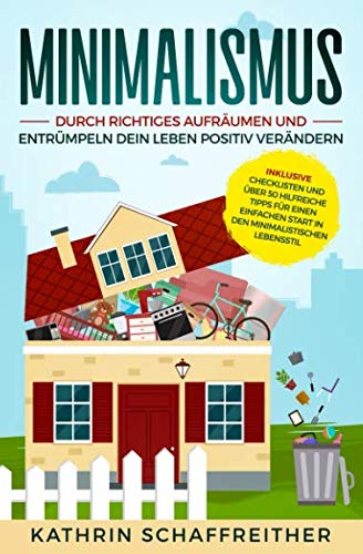 Minimalismus: Durch richtiges Aufräumen und Entrümpeln dein Leben positiv verändern - inklusive Checklisten und über 50 hilfreiche Tipps für einen einfachen Start in den minimalistischen Lebensstil