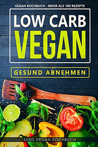 Low Carb Vegan - Gesund abnehmen - Vegan Kochbuch - Mehr als 100 Rezepte