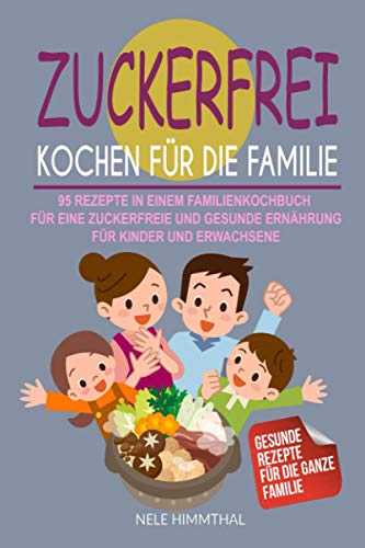 Zuckerfrei Kochen für die Familie: 95 Rezepte in einem Familienkochbuch für eine zuckerfreie und gesunde Ernährung für Kinder und Erwachsene